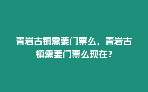 青巖古鎮需要門票么，青巖古鎮需要門票么現在？