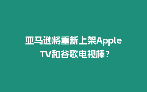 亞馬遜將重新上架Apple TV和谷歌電視棒？