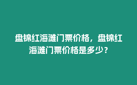 盤錦紅海灘門票價格，盤錦紅海灘門票價格是多少？