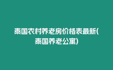 泰國農村養老房價格表最新(泰國養老公寓)