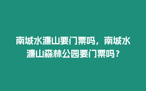 南城水濂山要門票嗎，南城水濂山森林公園要門票嗎？