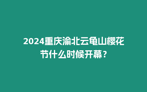 2024重慶渝北云龜山櫻花節什么時候開幕？