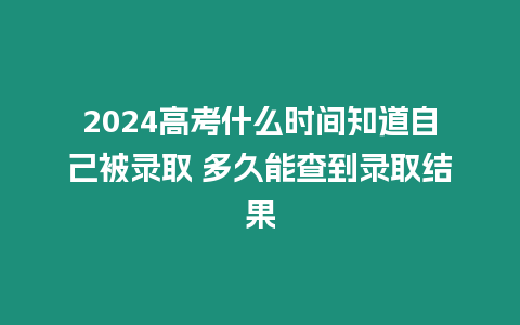 2024高考什么時間知道自己被錄取 多久能查到錄取結果