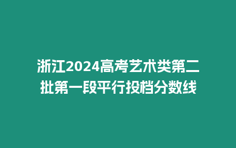 浙江2024高考藝術類第二批第一段平行投檔分數線