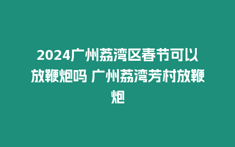 2024廣州荔灣區(qū)春節(jié)可以放鞭炮嗎 廣州荔灣芳村放鞭炮