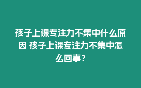 孩子上課專注力不集中什么原因 孩子上課專注力不集中怎么回事？