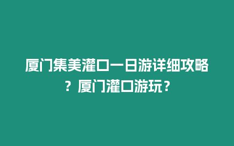 廈門集美灌口一日游詳細攻略？廈門灌口游玩？