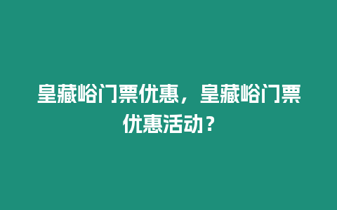 皇藏峪門票優惠，皇藏峪門票優惠活動？