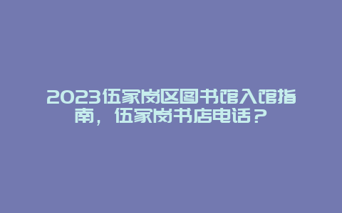 2024伍家崗區(qū)圖書館入館指南，伍家崗書店電話？