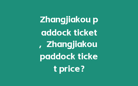 Zhangjiakou paddock ticket，Zhangjiakou paddock ticket price？