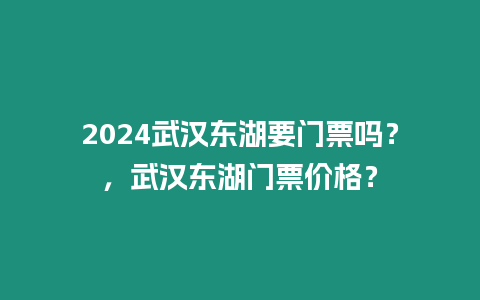 2024武漢東湖要門票嗎？，武漢東湖門票價格？