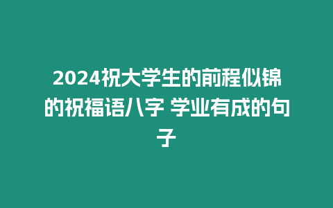 2024祝大學生的前程似錦的祝福語八字 學業(yè)有成的句子