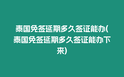 泰國免簽延期多久簽證能辦(泰國免簽延期多久簽證能辦下來)