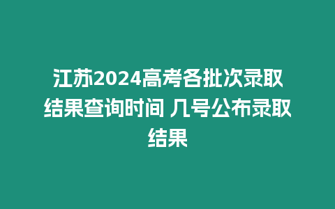 江蘇2024高考各批次錄取結果查詢時間 幾號公布錄取結果