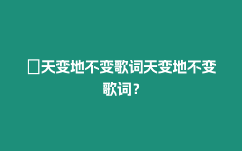 ?天變地不變歌詞天變地不變歌詞？