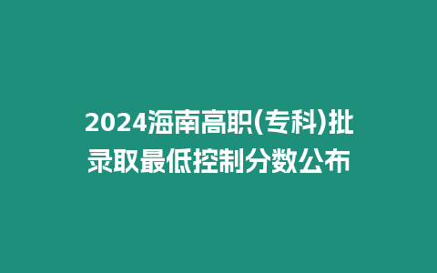 2024海南高職(專科)批錄取最低控制分數公布