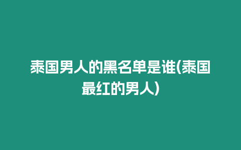 泰國男人的黑名單是誰(泰國最紅的男人)