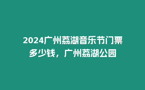 2024廣州荔湖音樂節門票多少錢，廣州荔湖公園