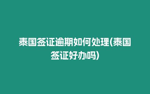 泰國簽證逾期如何處理(泰國簽證好辦嗎)