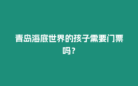 青島海底世界的孩子需要門票嗎？