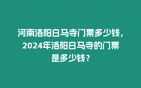 河南洛陽白馬寺門票多少錢，2024年洛陽白馬寺的門票是多少錢？