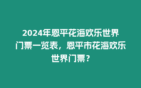 2024年恩平花海歡樂(lè)世界門(mén)票一覽表，恩平市花海歡樂(lè)世界門(mén)票？