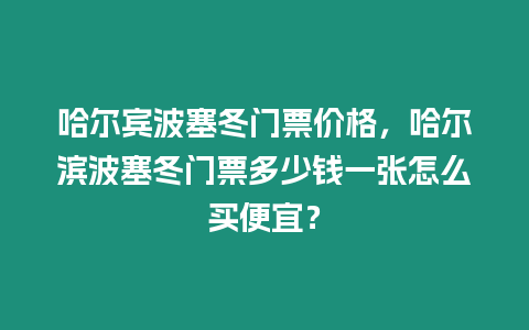 哈爾賓波塞冬門票價格，哈爾濱波塞冬門票多少錢一張怎么買便宜？