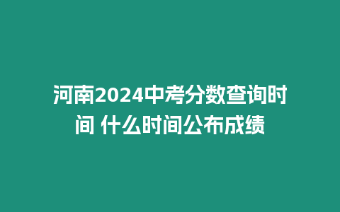 河南2024中考分數查詢時間 什么時間公布成績