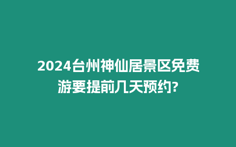 2024臺州神仙居景區免費游要提前幾天預約?