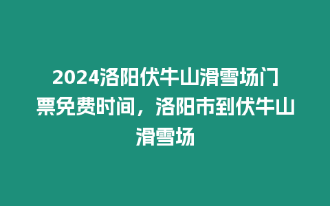 2024洛陽伏牛山滑雪場門票免費時間，洛陽市到伏牛山滑雪場