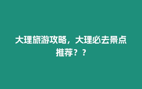 大理旅游攻略，大理必去景點推薦？？