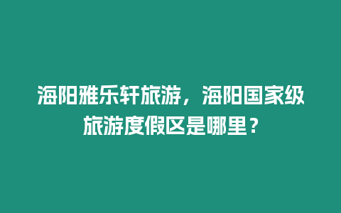 海陽雅樂軒旅游，海陽國家級旅游度假區(qū)是哪里？