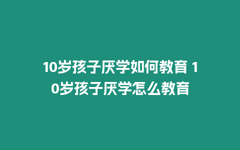 10歲孩子厭學如何教育 10歲孩子厭學怎么教育