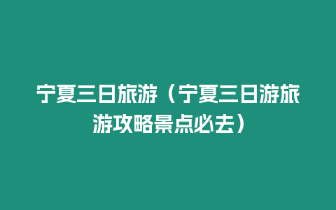 寧夏三日旅游（寧夏三日游旅游攻略景點必去）