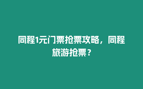 同程1元門票搶票攻略，同程旅游搶票？