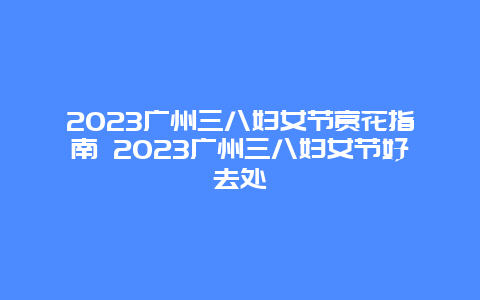 2024廣州三八婦女節賞花指南 2024廣州三八婦女節好去處