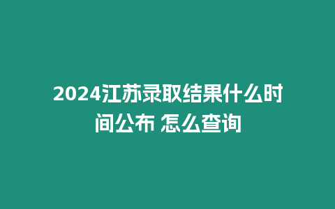 2024江蘇錄取結(jié)果什么時(shí)間公布 怎么查詢