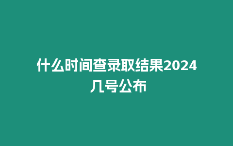 什么時間查錄取結果2024 幾號公布