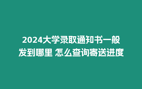 2024大學錄取通知書一般發到哪里 怎么查詢寄送進度