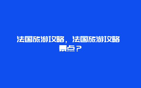 法國旅游攻略，法國旅游攻略 景點(diǎn)？