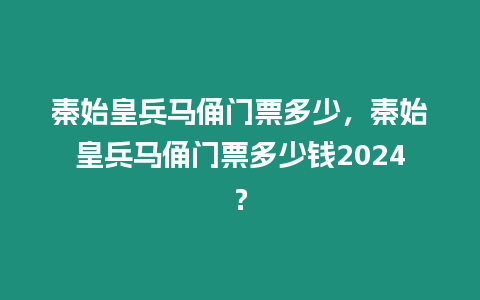 秦始皇兵馬俑門票多少，秦始皇兵馬俑門票多少錢2024？