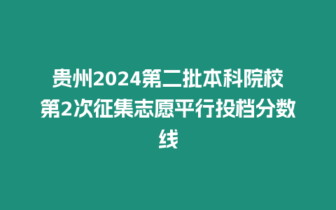 貴州2024第二批本科院校第2次征集志愿平行投檔分數線