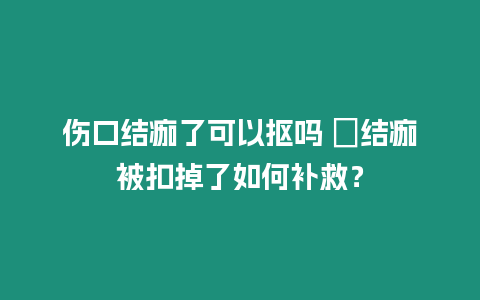 傷口結痂了可以摳嗎 ?結痂被扣掉了如何補救？