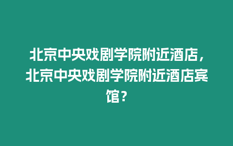 北京中央戲劇學院附近酒店，北京中央戲劇學院附近酒店賓館？