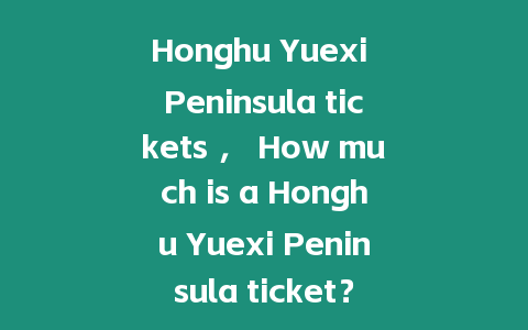 Honghu Yuexi Peninsula tickets ， How much is a Honghu Yuexi Peninsula ticket？