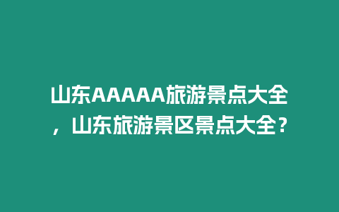 山東AAAAA旅游景點大全，山東旅游景區(qū)景點大全？