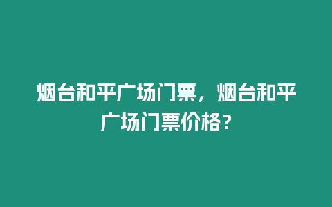 煙臺和平廣場門票，煙臺和平廣場門票價格？