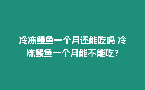 冷凍鰻魚(yú)一個(gè)月還能吃嗎 冷凍鰻魚(yú)一個(gè)月能不能吃？