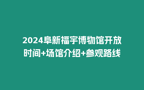 2024阜新福宇博物館開放時間+場館介紹+參觀路線