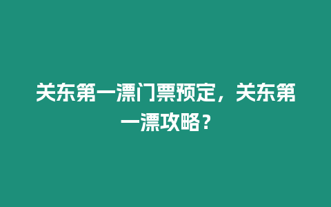 關東第一漂門票預定，關東第一漂攻略？